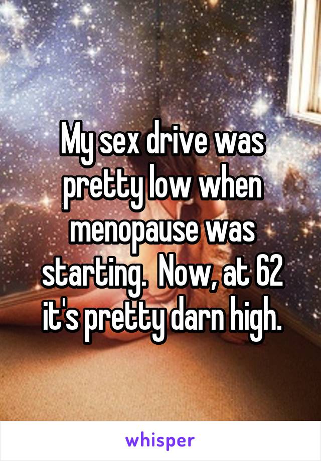 My sex drive was pretty low when menopause was starting.  Now, at 62 it's pretty darn high.