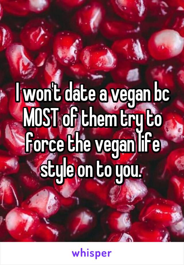 I won't date a vegan bc MOST of them try to force the vegan life style on to you. 
