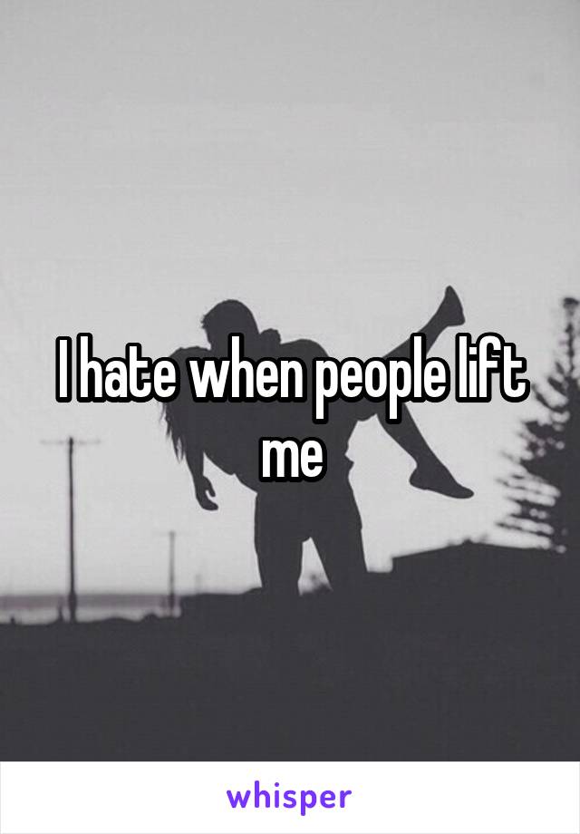 I hate when people lift me