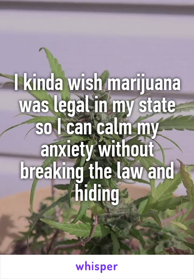 I kinda wish marijuana was legal in my state so I can calm my anxiety without breaking the law and hiding