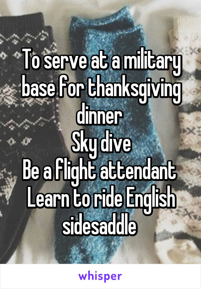 To serve at a military base for thanksgiving dinner 
Sky dive
Be a flight attendant 
Learn to ride English sidesaddle 