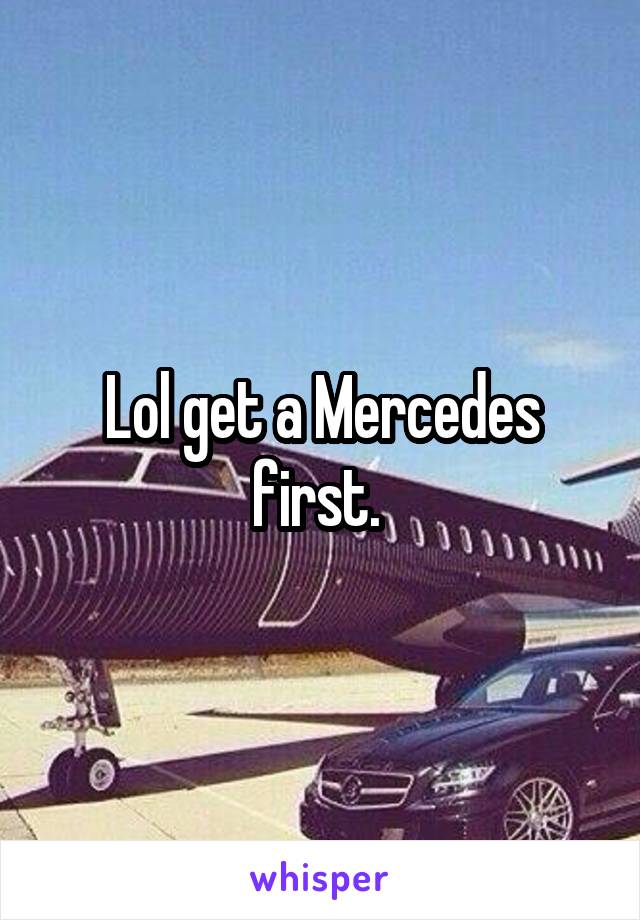 Lol get a Mercedes first. 