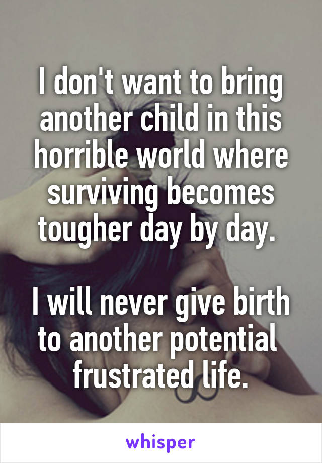 I don't want to bring another child in this horrible world where surviving becomes tougher day by day. 

I will never give birth to another potential  frustrated life.