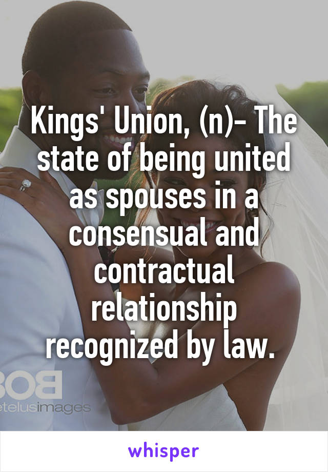 Kings' Union, (n)- The state of being united as spouses in a consensual and contractual relationship recognized by law. 