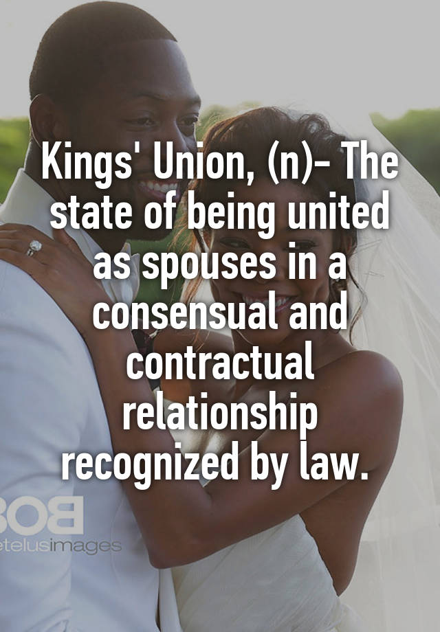 Kings' Union, (n)- The state of being united as spouses in a consensual and contractual relationship recognized by law. 