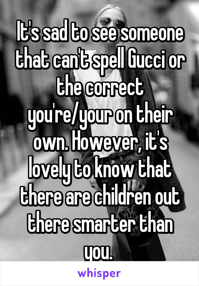 It's sad to see someone that can't spell Gucci or the correct you're/your on their own. However, it's lovely to know that there are children out there smarter than you. 