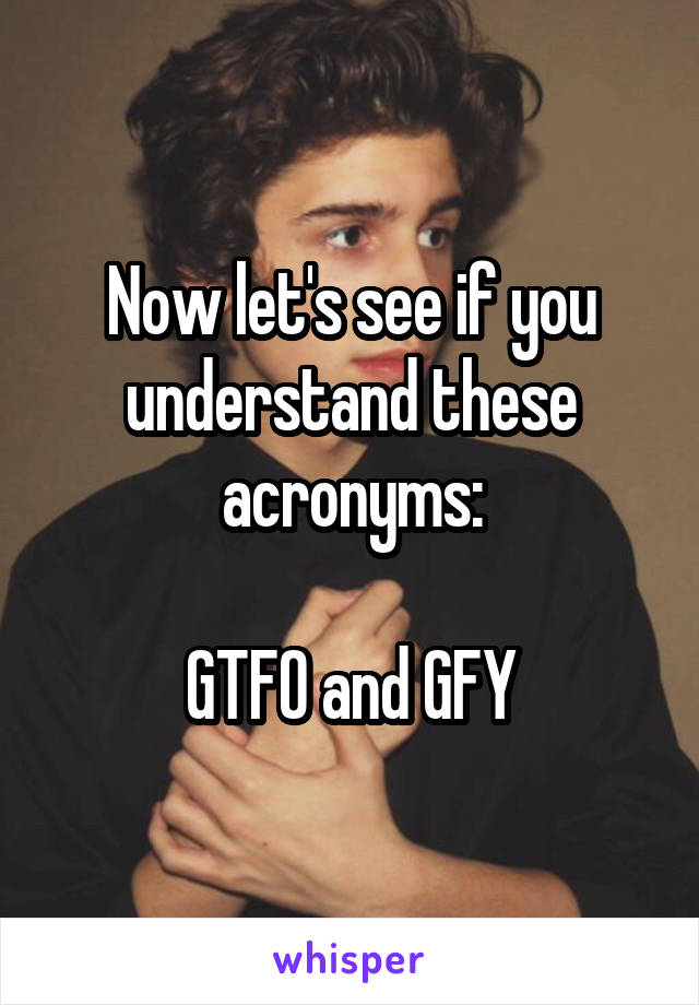 Now let's see if you understand these acronyms:

GTFO and GFY