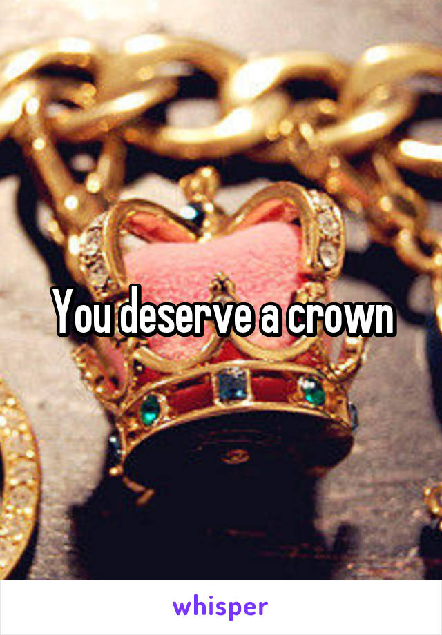 You deserve a crown