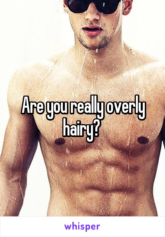 Are you really overly hairy? 