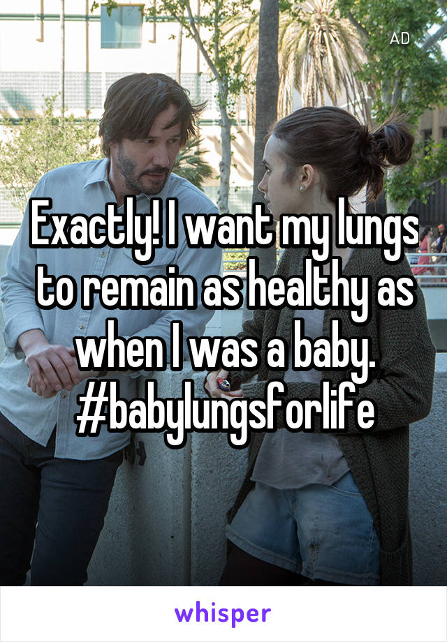 Exactly! I want my lungs to remain as healthy as when I was a baby. #babylungsforlife