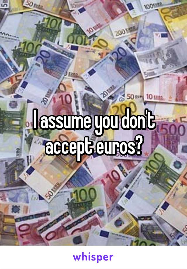 I assume you don't accept euros?