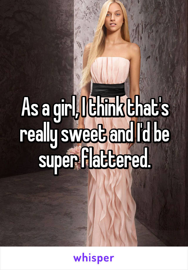 As a girl, I think that's really sweet and I'd be super flattered.