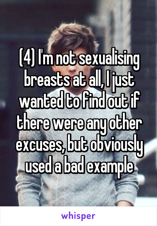 (4) I'm not sexualising breasts at all, I just wanted to find out if there were any other excuses, but obviously used a bad example