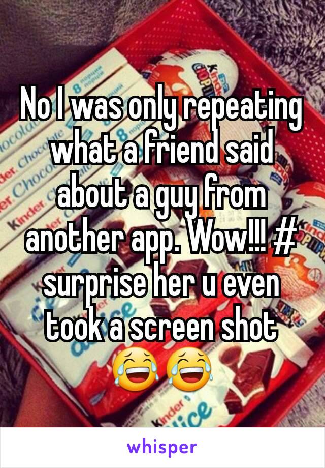 No I was only repeating what a friend said about a guy from another app. Wow!!! # surprise her u even took a screen shot😂😂