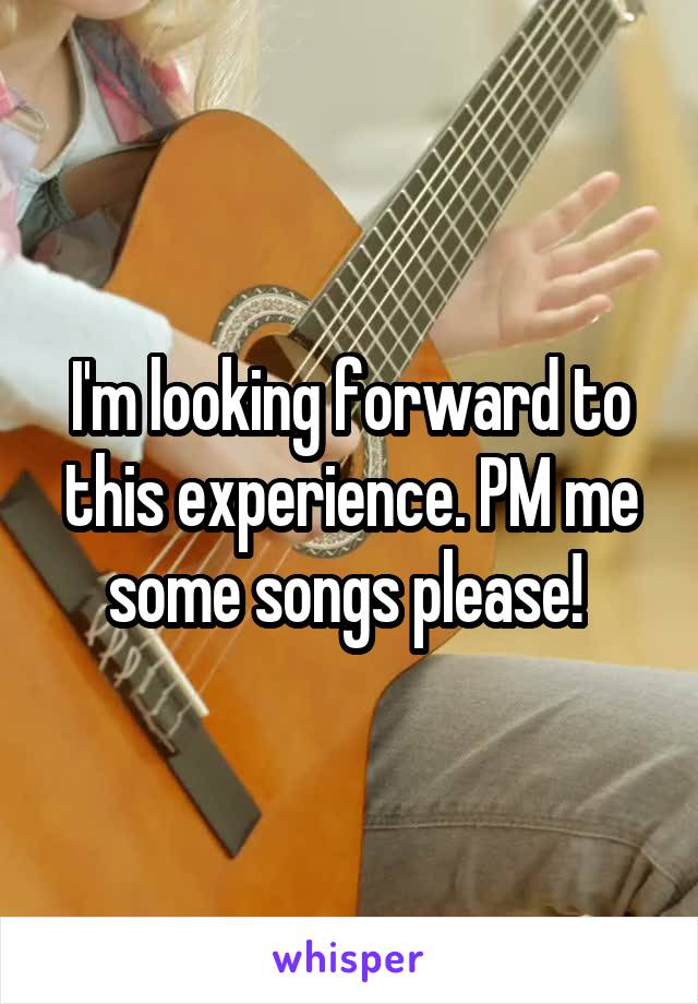 I'm looking forward to this experience. PM me some songs please! 