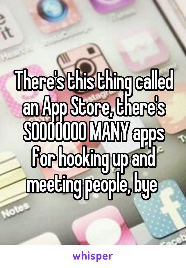 There's this thing called an App Store, there's SOOOOOOO MANY apps for hooking up and meeting people, bye 