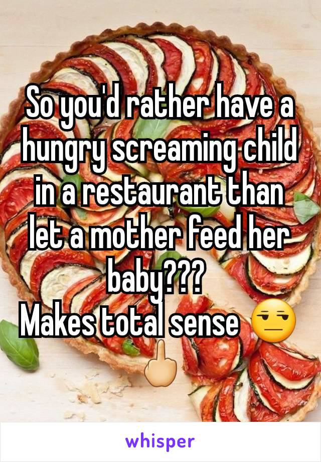 So you'd rather have a hungry screaming child in a restaurant than let a mother feed her baby??? 
Makes total sense 😒🖕