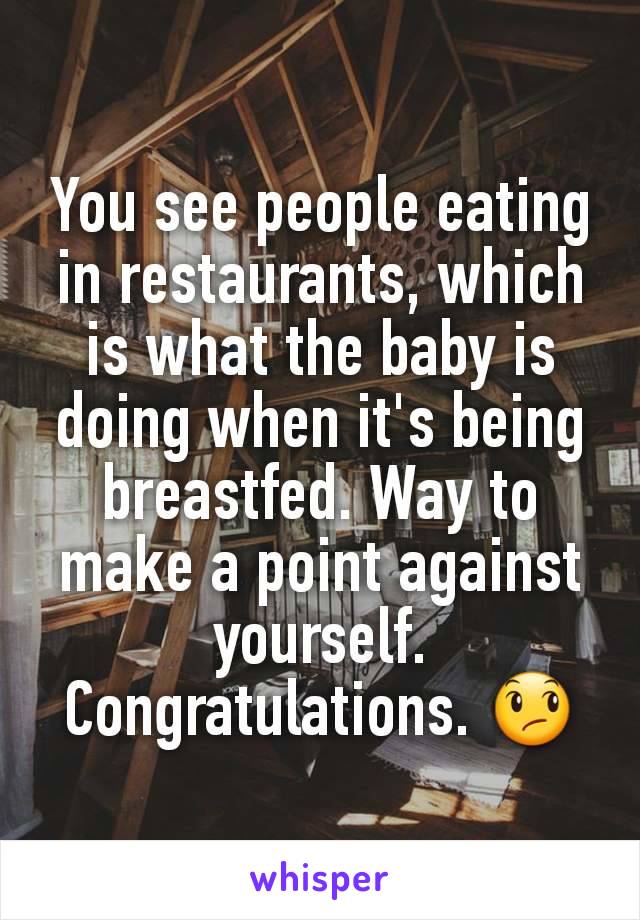 You see people eating in restaurants, which is what the baby is doing when it's being breastfed. Way to make a point against yourself. Congratulations. 😞