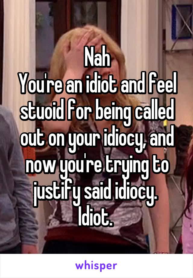 Nah
You're an idiot and feel stuoid for being called out on your idiocy, and now you're trying to justify said idiocy. 
Idiot. 