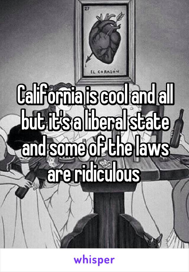 California is cool and all but it's a liberal state and some of the laws are ridiculous 