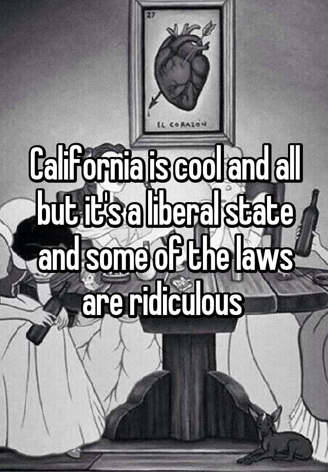 California is cool and all but it's a liberal state and some of the laws are ridiculous 