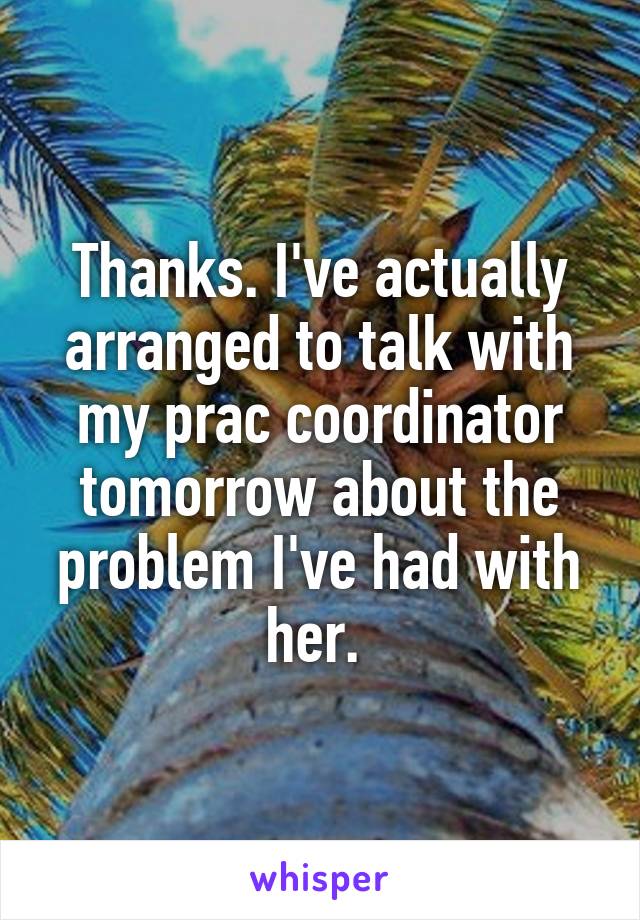 Thanks. I've actually arranged to talk with my prac coordinator tomorrow about the problem I've had with her. 