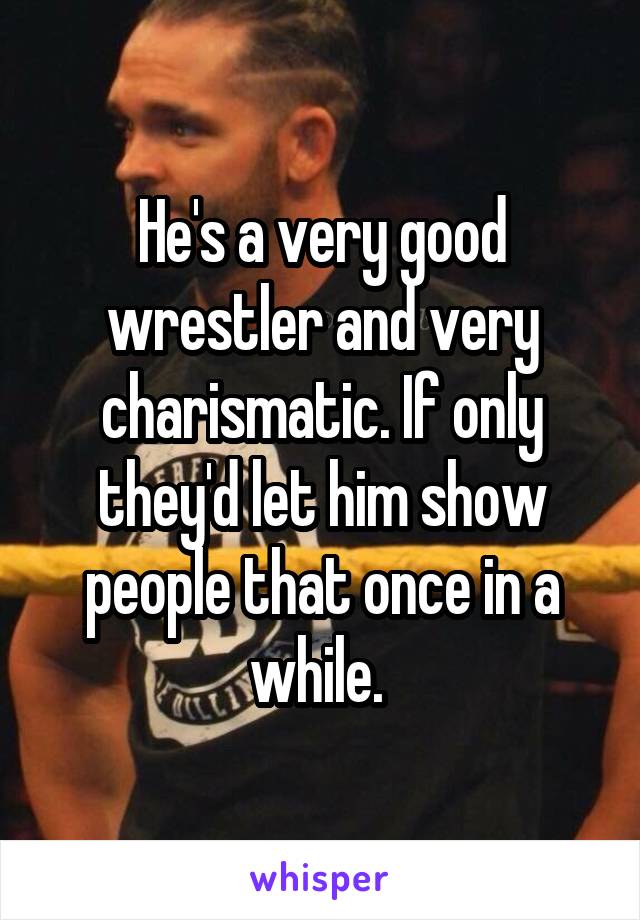 He's a very good wrestler and very charismatic. If only they'd let him show people that once in a while. 