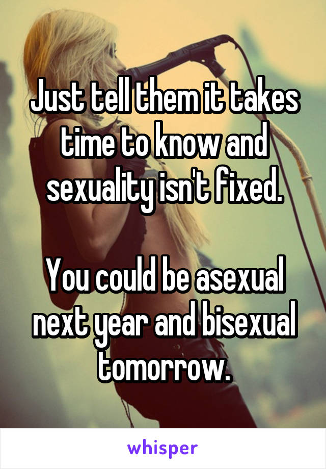 Just tell them it takes time to know and sexuality isn't fixed.

You could be asexual next year and bisexual tomorrow.