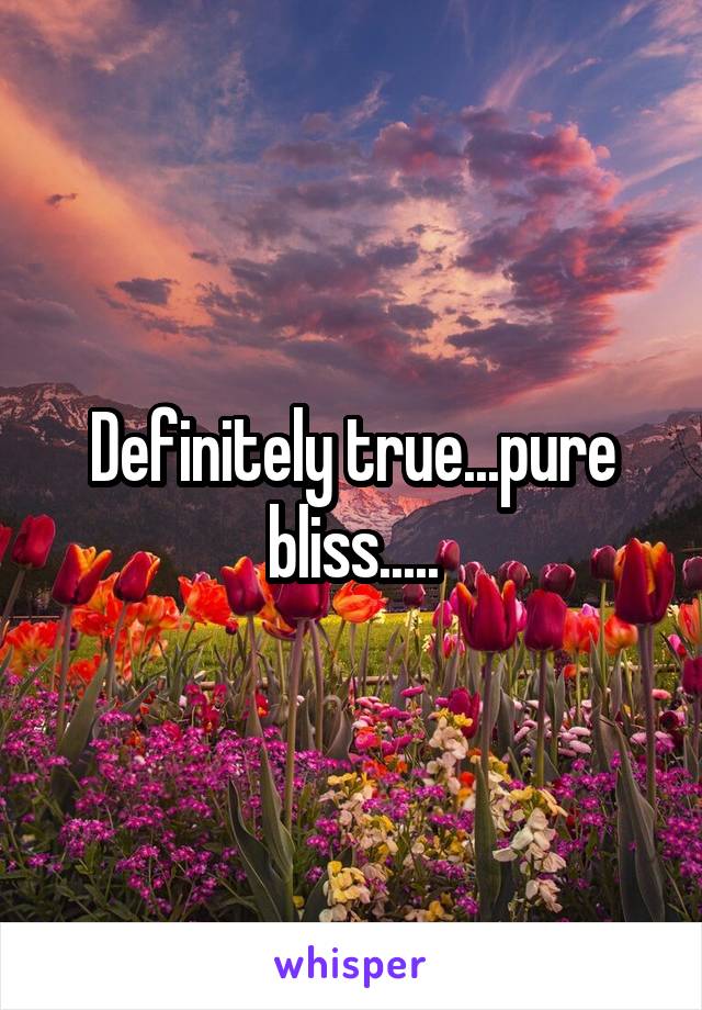 Definitely true...pure bliss.....