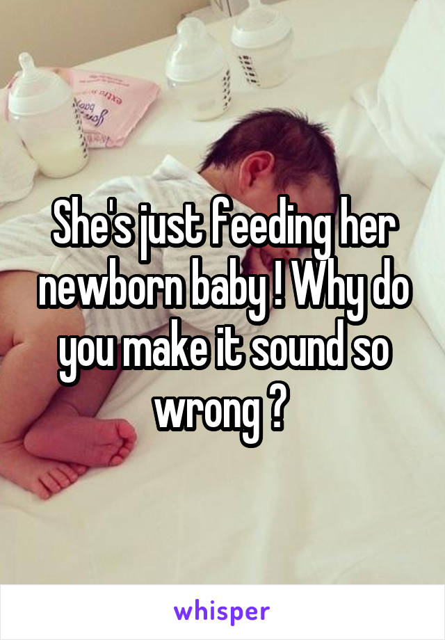 She's just feeding her newborn baby ! Why do you make it sound so wrong ? 