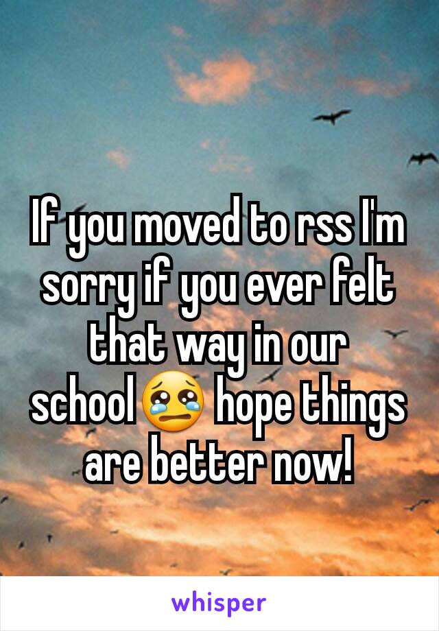 If you moved to rss I'm sorry if you ever felt that way in our school😢 hope things are better now!