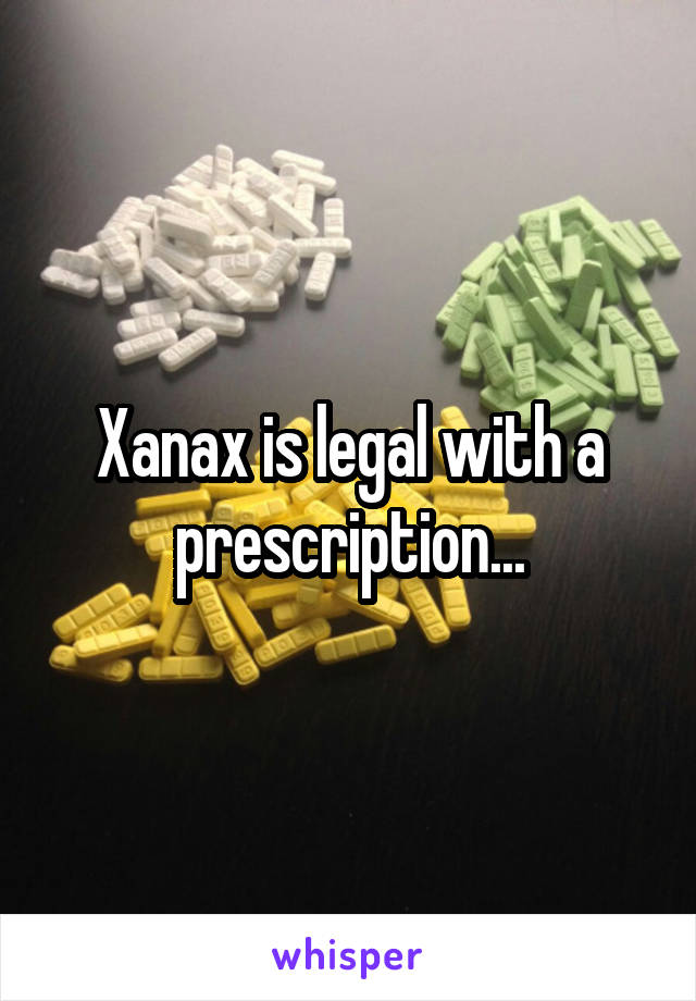 Xanax is legal with a prescription...