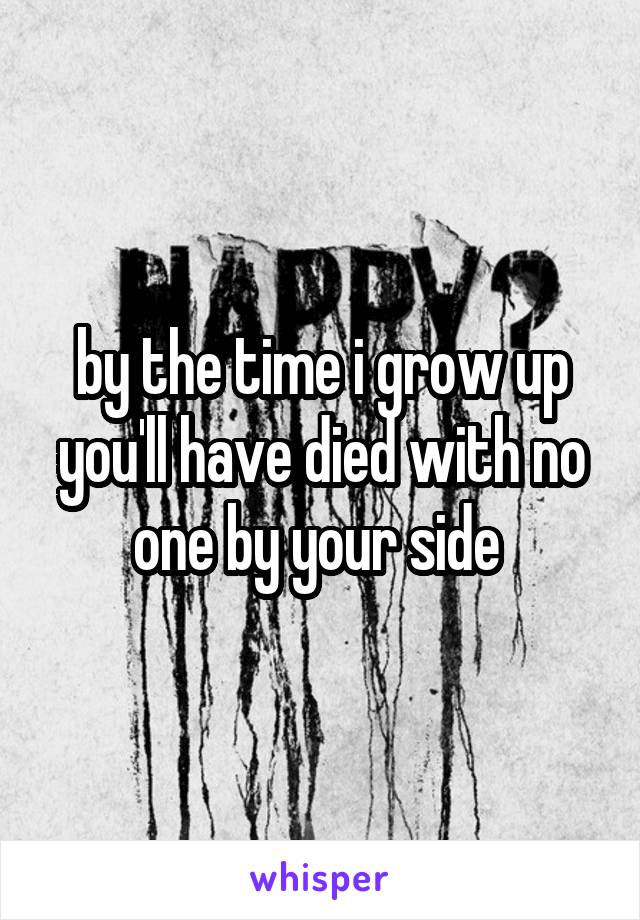 by the time i grow up you'll have died with no one by your side 