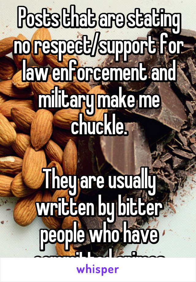 Posts that are stating no respect/support for law enforcement and military make me chuckle.

They are usually written by bitter people who have committed crimes