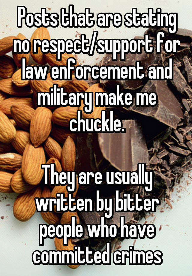 Posts that are stating no respect/support for law enforcement and military make me chuckle.

They are usually written by bitter people who have committed crimes