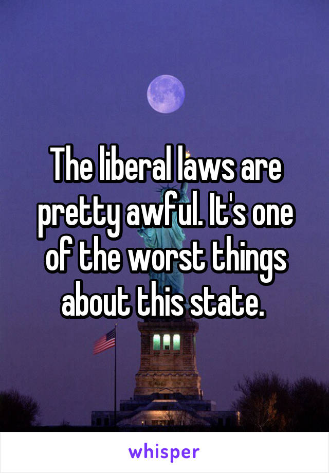 The liberal laws are pretty awful. It's one of the worst things about this state. 