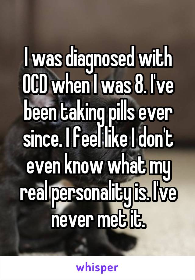 I was diagnosed with OCD when I was 8. I've been taking pills ever since. I feel like I don't even know what my real personality is. I've never met it.