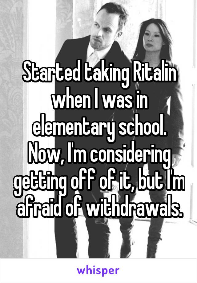  Started taking Ritalin when I was in elementary school. Now, I'm considering getting off of it, but I'm afraid of withdrawals.