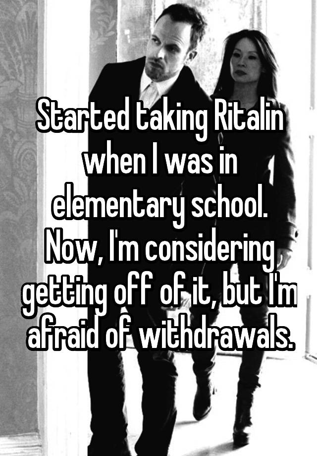  Started taking Ritalin when I was in elementary school. Now, I'm considering getting off of it, but I'm afraid of withdrawals.