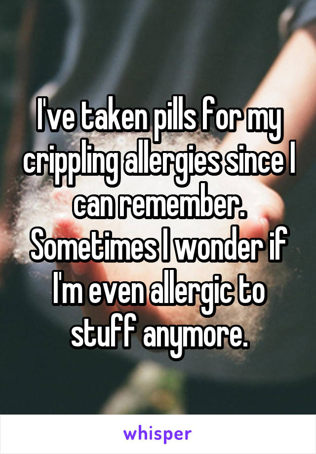 I've taken pills for my crippling allergies since I can remember. Sometimes I wonder if I'm even allergic to stuff anymore.