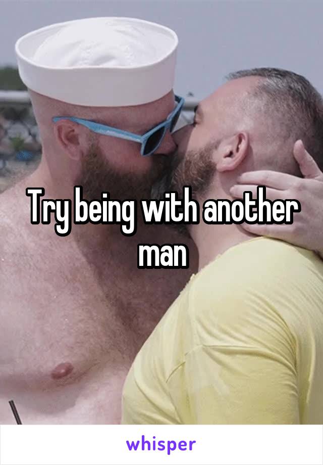 Try being with another man