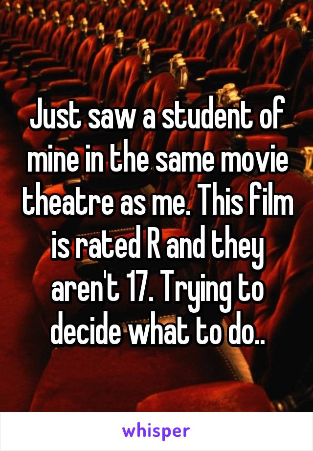 Just saw a student of mine in the same movie theatre as me. This film is rated R and they aren't 17. Trying to decide what to do..