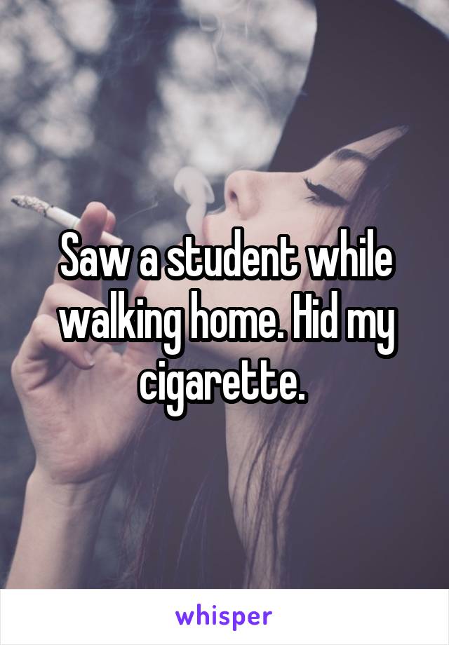 Saw a student while walking home. Hid my cigarette. 