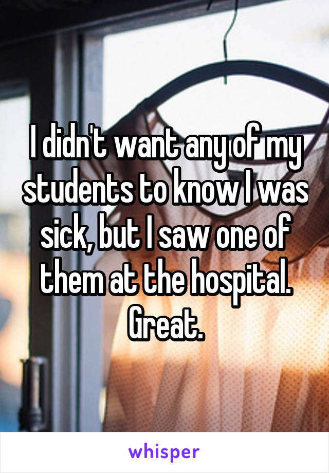 I didn't want any of my students to know I was sick, but I saw one of them at the hospital. Great.