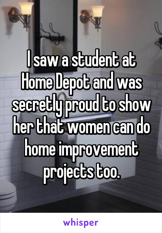 I saw a student at Home Depot and was secretly proud to show her that women can do home improvement projects too.