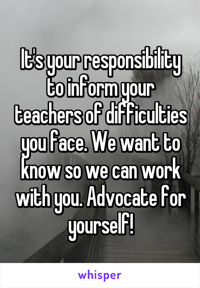 It's your responsibility to inform your teachers of difficulties you face. We want to know so we can work with you. Advocate for yourself!