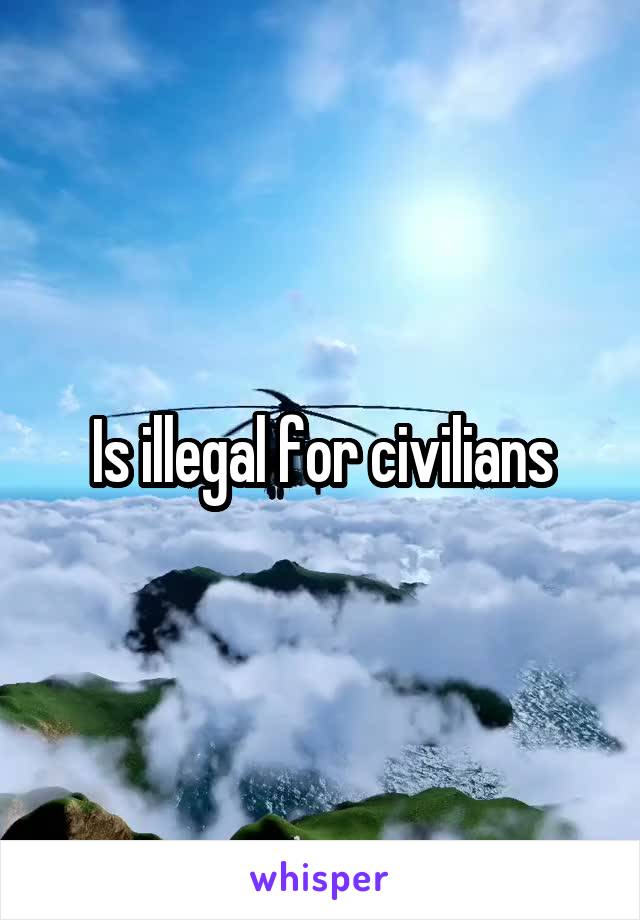 Is illegal for civilians