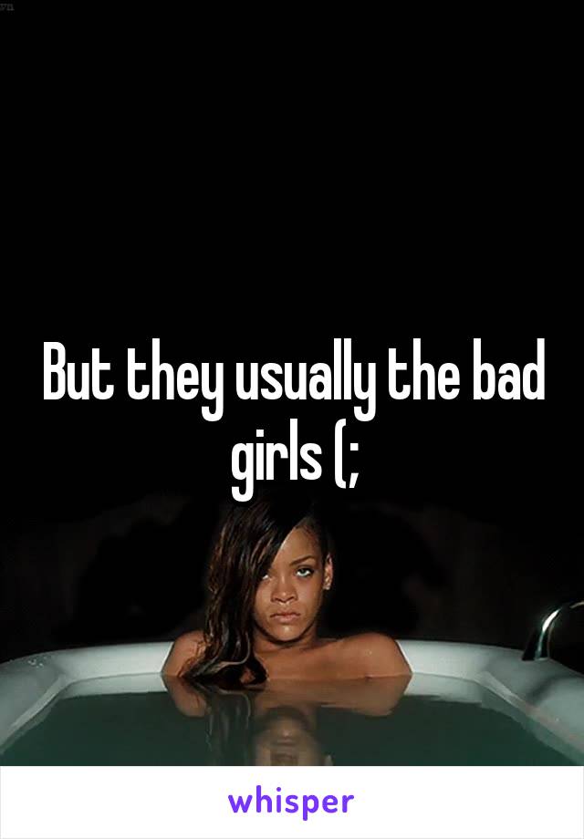 But they usually the bad girls (;