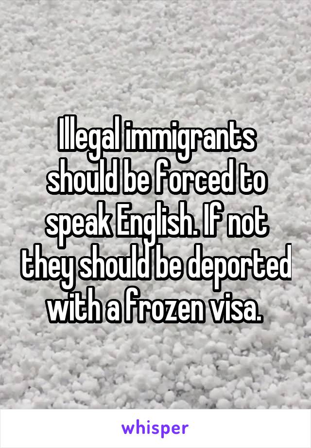 Illegal immigrants should be forced to speak English. If not they should be deported with a frozen visa. 