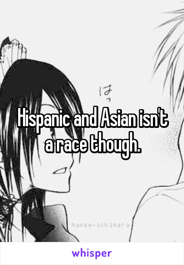 Hispanic and Asian isn't a race though.